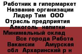 Работник в гипермаркет › Название организации ­ Лидер Тим, ООО › Отрасль предприятия ­ Алкоголь, напитки › Минимальный оклад ­ 29 400 - Все города Работа » Вакансии   . Амурская обл.,Архаринский р-н